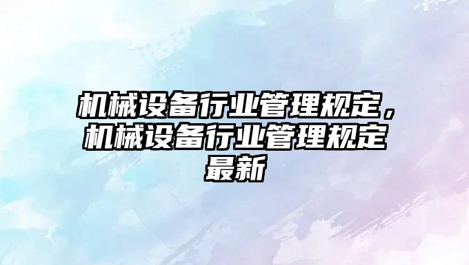 機械設(shè)備行業(yè)管理規(guī)定，機械設(shè)備行業(yè)管理規(guī)定最新