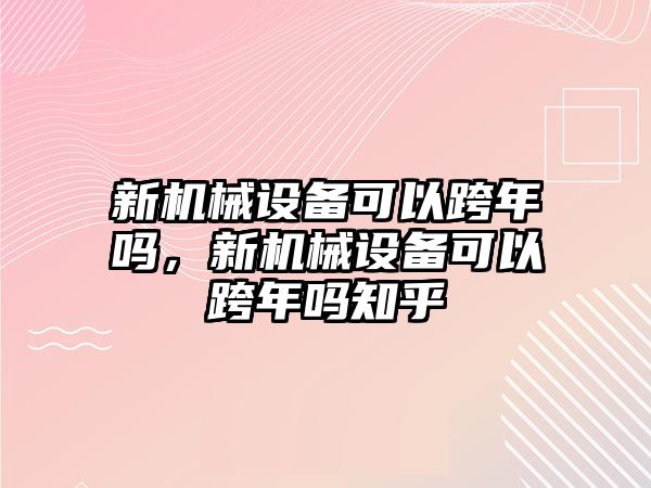 新機械設(shè)備可以跨年嗎，新機械設(shè)備可以跨年嗎知乎