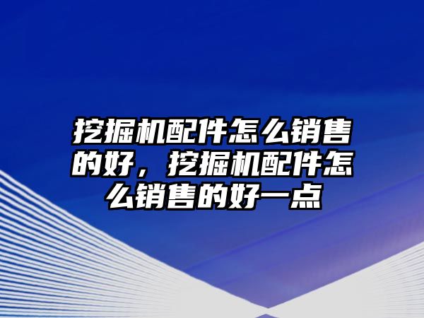 挖掘機(jī)配件怎么銷售的好，挖掘機(jī)配件怎么銷售的好一點(diǎn)