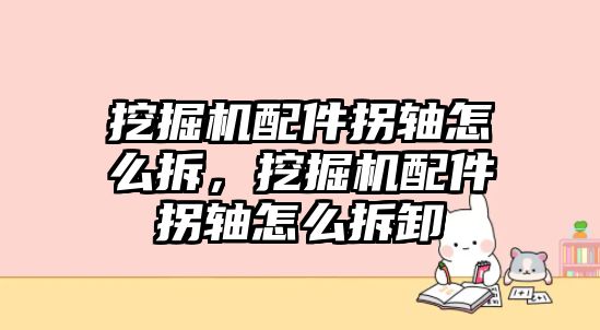 挖掘機(jī)配件拐軸怎么拆，挖掘機(jī)配件拐軸怎么拆卸