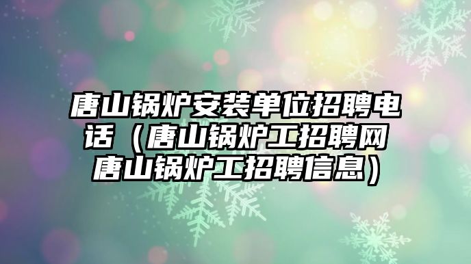 唐山鍋爐安裝單位招聘電話(huà)（唐山鍋爐工招聘網(wǎng)唐山鍋爐工招聘信息）