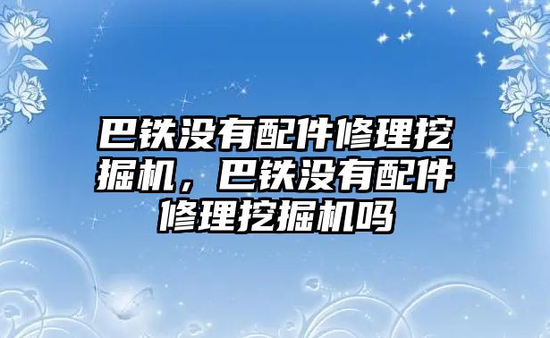 巴鐵沒有配件修理挖掘機，巴鐵沒有配件修理挖掘機嗎