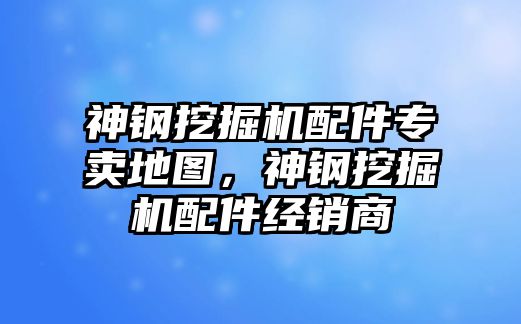 神鋼挖掘機配件專賣地圖，神鋼挖掘機配件經(jīng)銷商