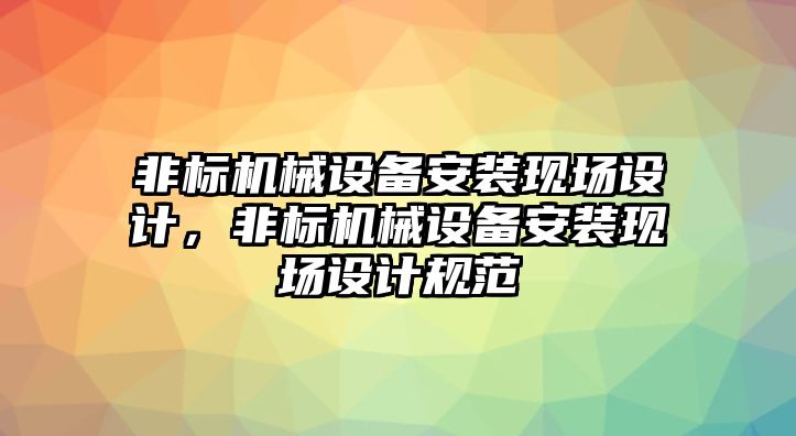 非標(biāo)機(jī)械設(shè)備安裝現(xiàn)場(chǎng)設(shè)計(jì)，非標(biāo)機(jī)械設(shè)備安裝現(xiàn)場(chǎng)設(shè)計(jì)規(guī)范