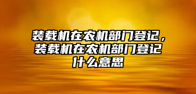 裝載機(jī)在農(nóng)機(jī)部門登記，裝載機(jī)在農(nóng)機(jī)部門登記什么意思