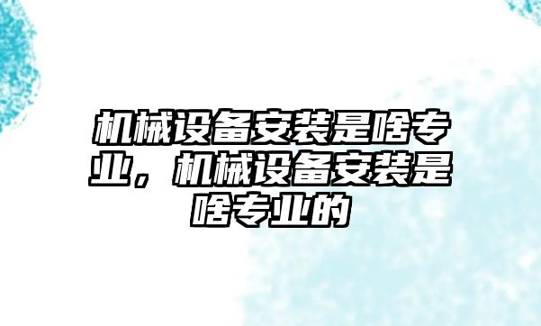 機械設備安裝是啥專業(yè)，機械設備安裝是啥專業(yè)的