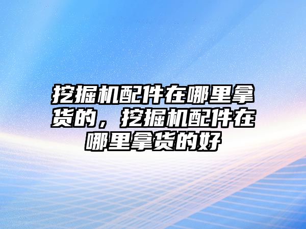 挖掘機配件在哪里拿貨的，挖掘機配件在哪里拿貨的好