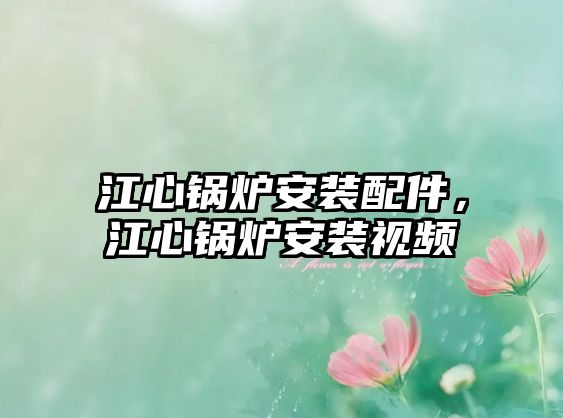 江心鍋爐安裝配件，江心鍋爐安裝視頻