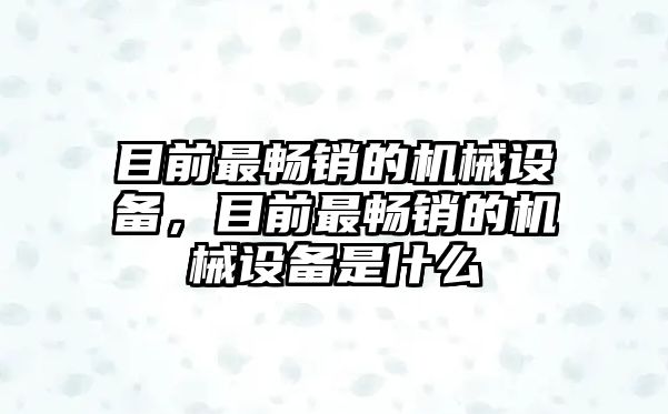 目前最暢銷的機械設(shè)備，目前最暢銷的機械設(shè)備是什么