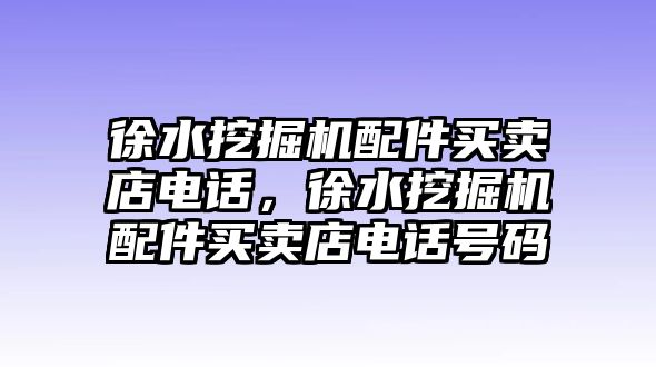 徐水挖掘機(jī)配件買賣店電話，徐水挖掘機(jī)配件買賣店電話號(hào)碼