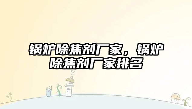 鍋爐除焦劑廠家，鍋爐除焦劑廠家排名