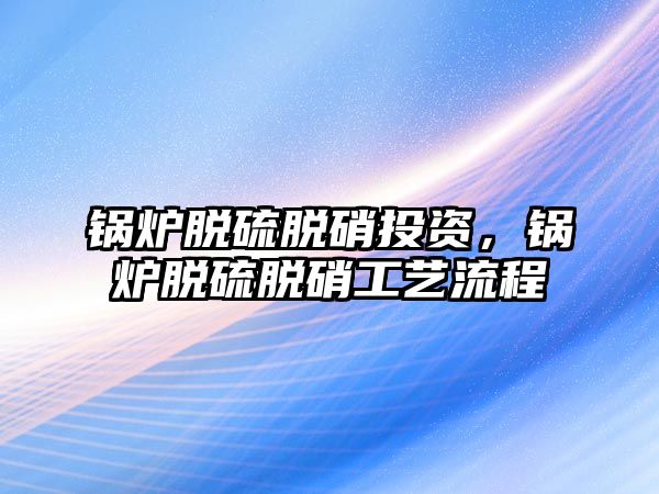 鍋爐脫硫脫硝投資，鍋爐脫硫脫硝工藝流程