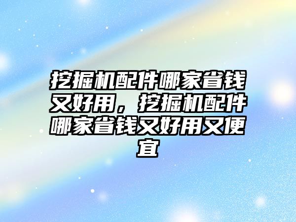 挖掘機(jī)配件哪家省錢又好用，挖掘機(jī)配件哪家省錢又好用又便宜