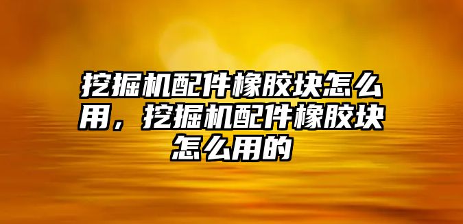 挖掘機配件橡膠塊怎么用，挖掘機配件橡膠塊怎么用的