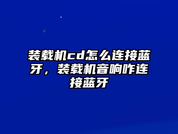 裝載機cd怎么連接藍牙，裝載機音響咋連接藍牙