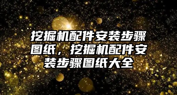 挖掘機配件安裝步驟圖紙，挖掘機配件安裝步驟圖紙大全