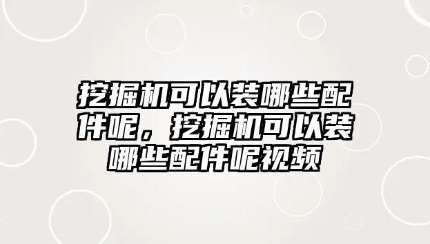 挖掘機可以裝哪些配件呢，挖掘機可以裝哪些配件呢視頻