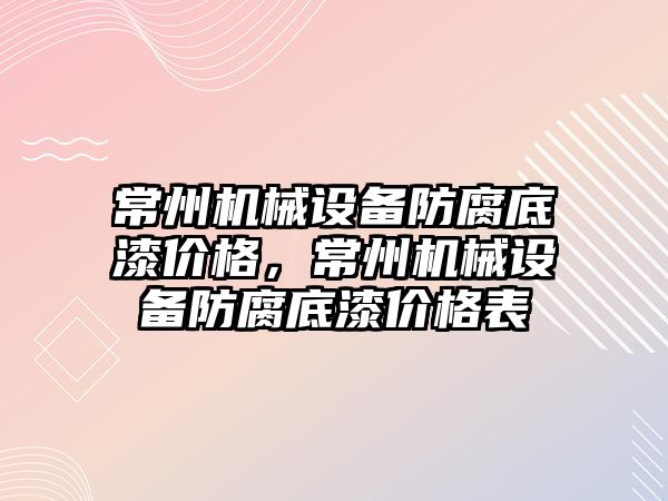 常州機械設(shè)備防腐底漆價格，常州機械設(shè)備防腐底漆價格表