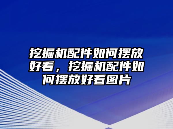 挖掘機配件如何擺放好看，挖掘機配件如何擺放好看圖片