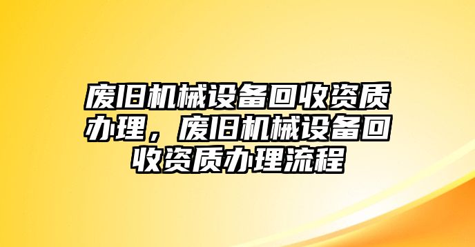 廢舊機械設備回收資質(zhì)辦理，廢舊機械設備回收資質(zhì)辦理流程