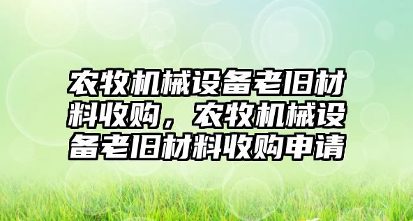 農(nóng)牧機械設(shè)備老舊材料收購，農(nóng)牧機械設(shè)備老舊材料收購申請