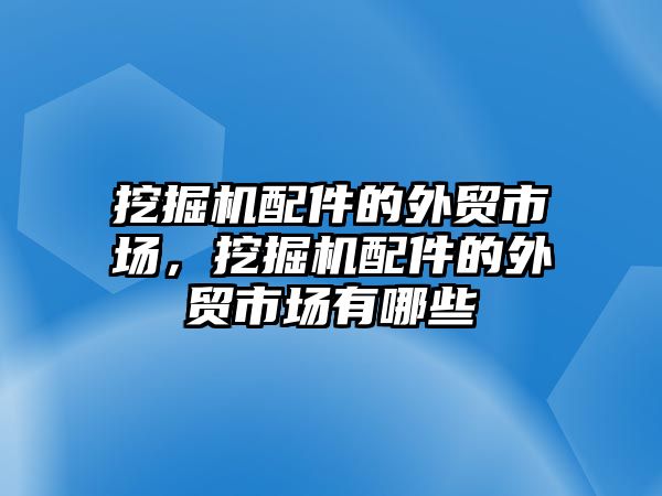 挖掘機配件的外貿(mào)市場，挖掘機配件的外貿(mào)市場有哪些