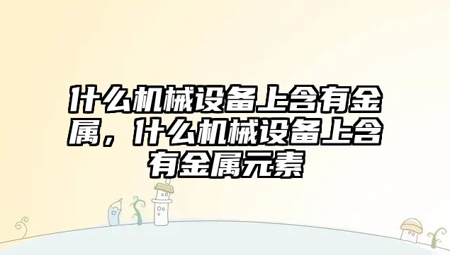 什么機(jī)械設(shè)備上含有金屬，什么機(jī)械設(shè)備上含有金屬元素