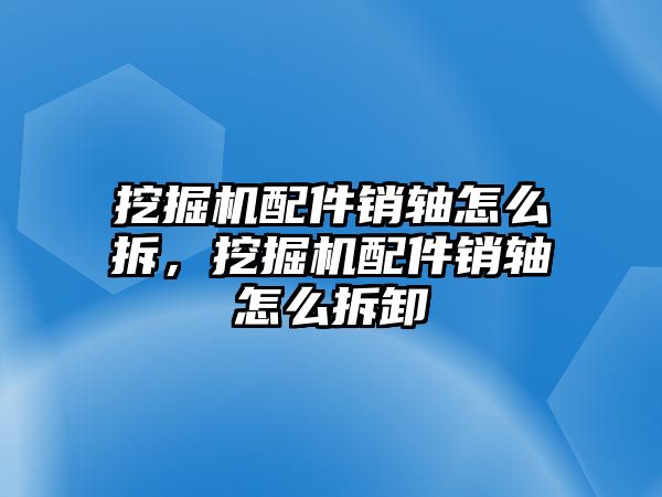 挖掘機(jī)配件銷軸怎么拆，挖掘機(jī)配件銷軸怎么拆卸