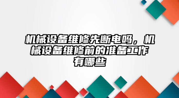 機械設備維修先斷電嗎，機械設備維修前的準備工作有哪些