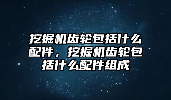 挖掘機(jī)齒輪包括什么配件，挖掘機(jī)齒輪包括什么配件組成