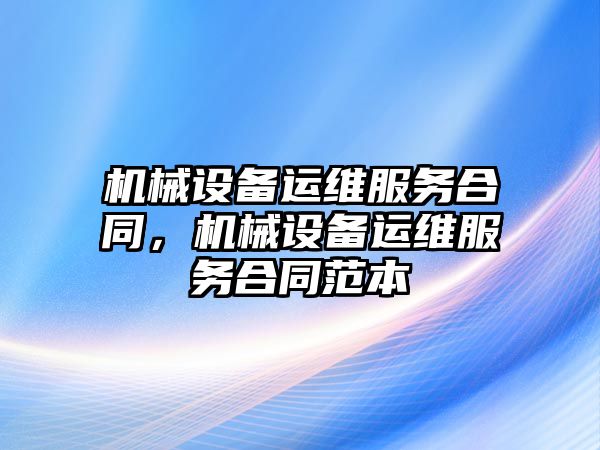 機械設(shè)備運維服務(wù)合同，機械設(shè)備運維服務(wù)合同范本