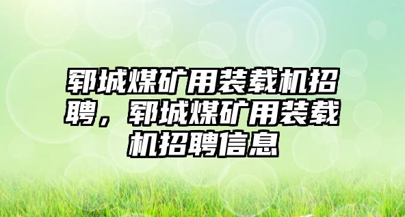 鄆城煤礦用裝載機(jī)招聘，鄆城煤礦用裝載機(jī)招聘信息