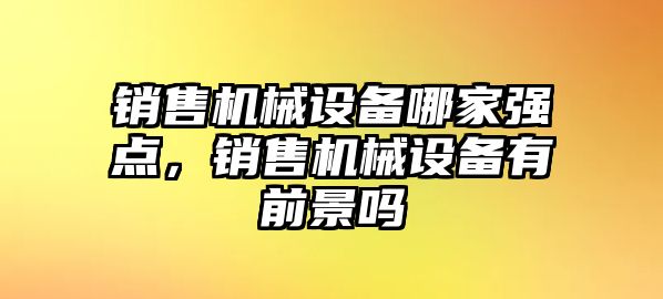 銷售機械設備哪家強點，銷售機械設備有前景嗎