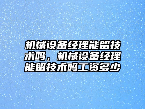 機械設(shè)備經(jīng)理能留技術(shù)嗎，機械設(shè)備經(jīng)理能留技術(shù)嗎工資多少