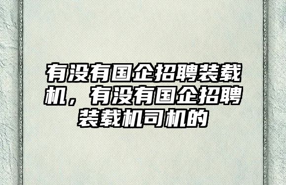 有沒有國企招聘裝載機(jī)，有沒有國企招聘裝載機(jī)司機(jī)的