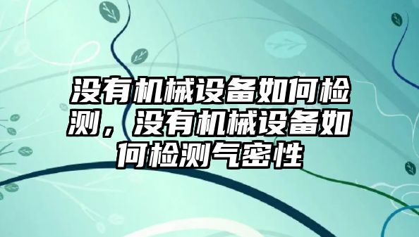 沒有機(jī)械設(shè)備如何檢測(cè)，沒有機(jī)械設(shè)備如何檢測(cè)氣密性