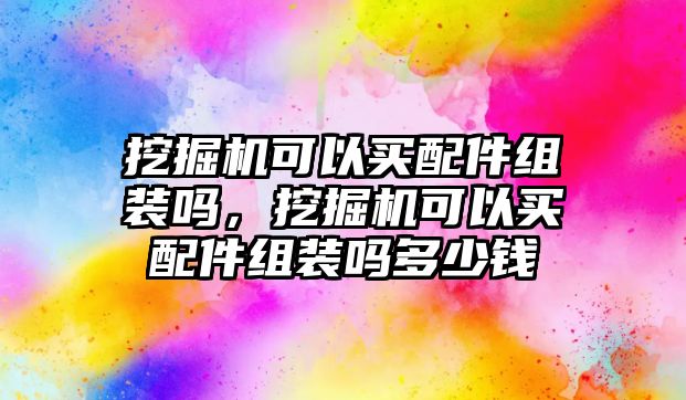 挖掘機(jī)可以買配件組裝嗎，挖掘機(jī)可以買配件組裝嗎多少錢