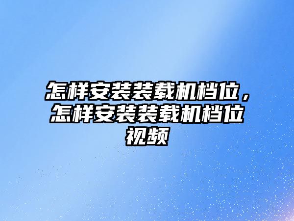 怎樣安裝裝載機檔位，怎樣安裝裝載機檔位視頻