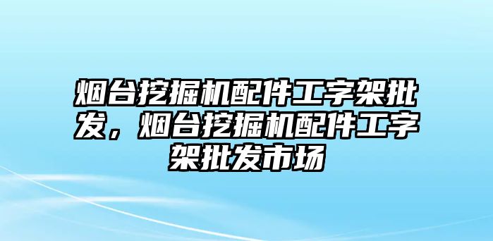 煙臺挖掘機配件工字架批發(fā)，煙臺挖掘機配件工字架批發(fā)市場