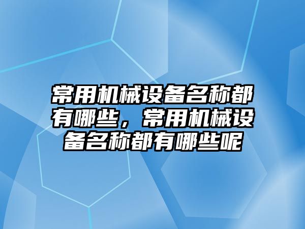 常用機械設(shè)備名稱都有哪些，常用機械設(shè)備名稱都有哪些呢