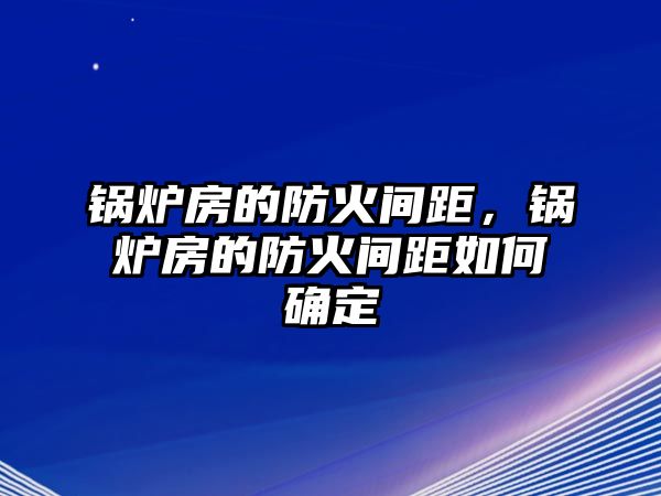 鍋爐房的防火間距，鍋爐房的防火間距如何確定