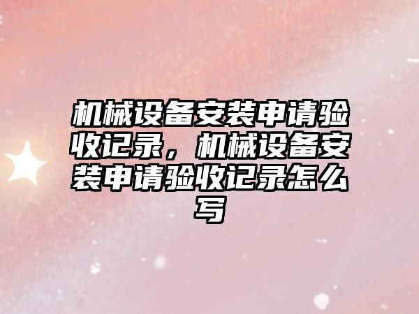 機械設備安裝申請驗收記錄，機械設備安裝申請驗收記錄怎么寫