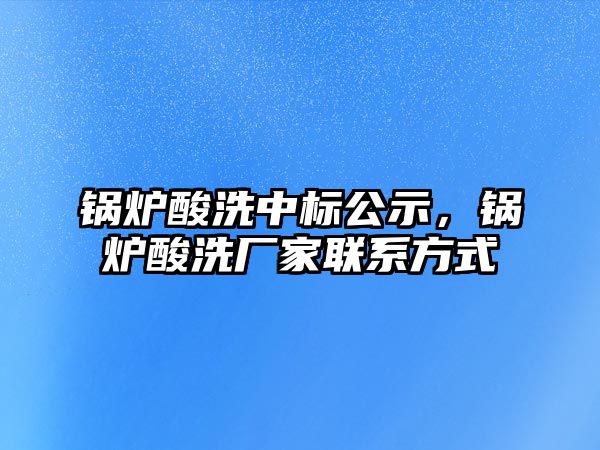 鍋爐酸洗中標(biāo)公示，鍋爐酸洗廠家聯(lián)系方式