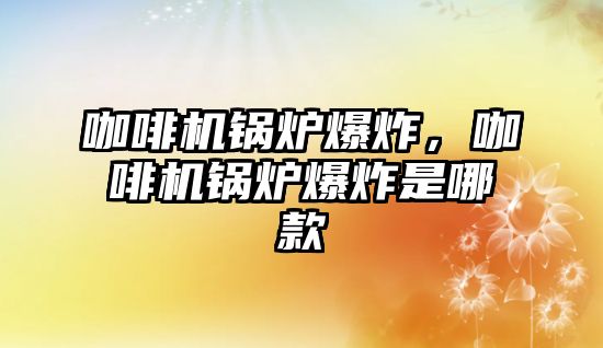 咖啡機鍋爐爆炸，咖啡機鍋爐爆炸是哪款