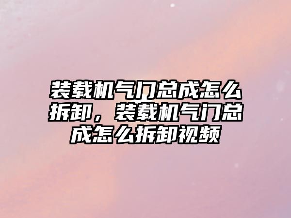 裝載機氣門總成怎么拆卸，裝載機氣門總成怎么拆卸視頻