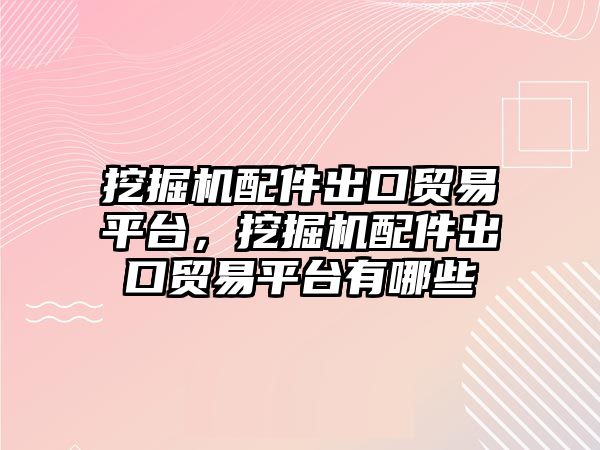 挖掘機配件出口貿(mào)易平臺，挖掘機配件出口貿(mào)易平臺有哪些