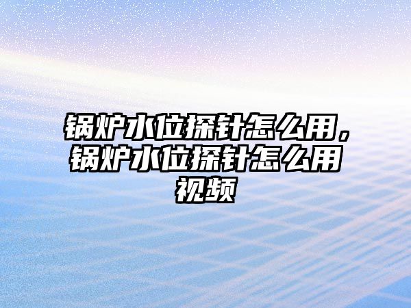 鍋爐水位探針怎么用，鍋爐水位探針怎么用視頻