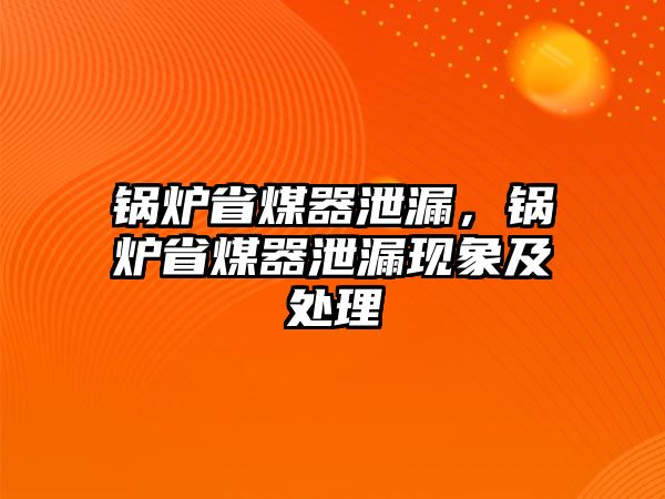 鍋爐省煤器泄漏，鍋爐省煤器泄漏現(xiàn)象及處理