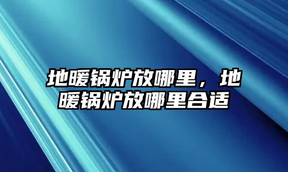 地暖鍋爐放哪里，地暖鍋爐放哪里合適