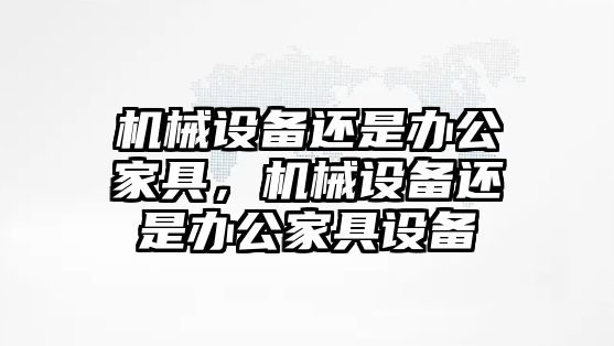 機(jī)械設(shè)備還是辦公家具，機(jī)械設(shè)備還是辦公家具設(shè)備